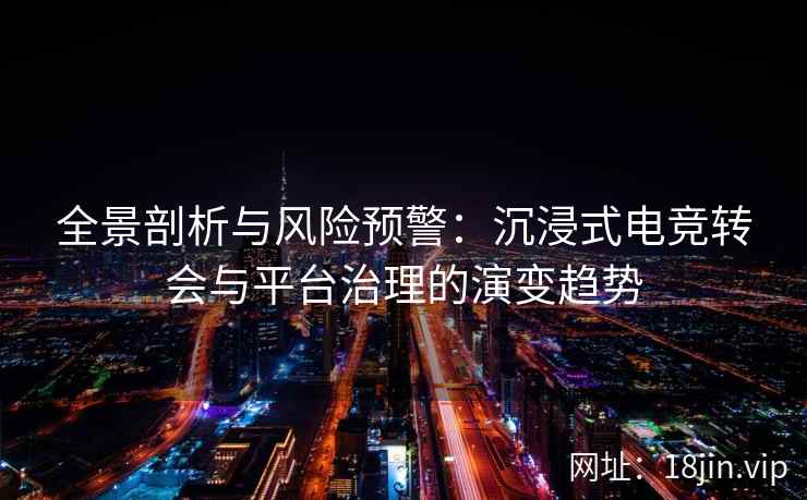 全景剖析与风险预警：沉浸式电竞转会与平台治理的演变趋势