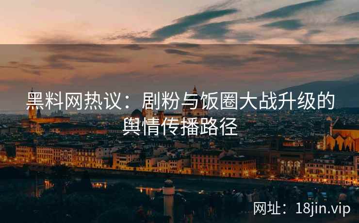 黑料网热议：剧粉与饭圈大战升级的舆情传播路径