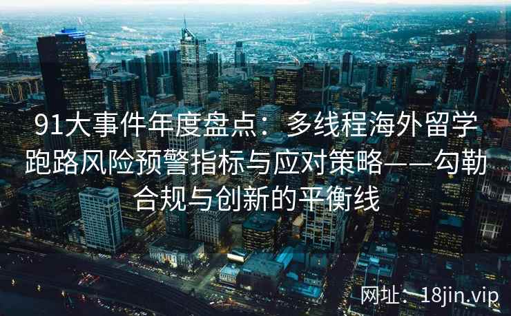 91大事件年度盘点：多线程海外留学跑路风险预警指标与应对策略——勾勒合规与创新的平衡线