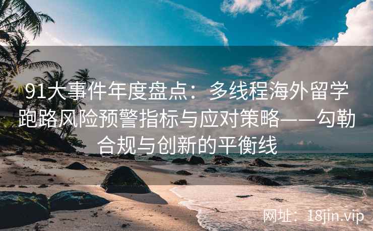 91大事件年度盘点：多线程海外留学跑路风险预警指标与应对策略——勾勒合规与创新的平衡线