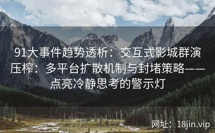 91大事件趋势透析：交互式影城群演压榨：多平台扩散机制与封堵策略——点亮冷静思考的警示灯
