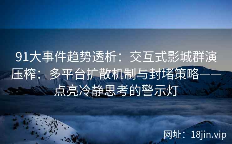 91大事件趋势透析：交互式影城群演压榨：多平台扩散机制与封堵策略——点亮冷静思考的警示灯