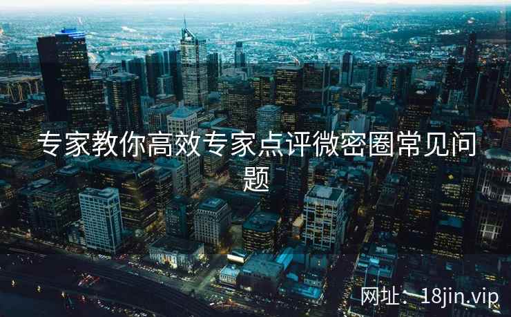 专家教你高效专家点评微密圈常见问题