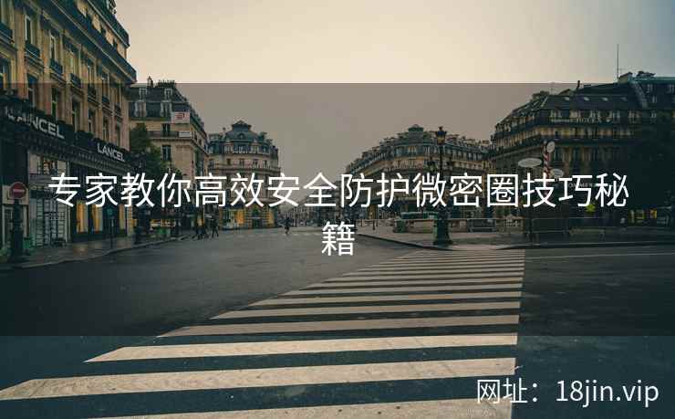 专家教你高效安全防护微密圈技巧秘籍
