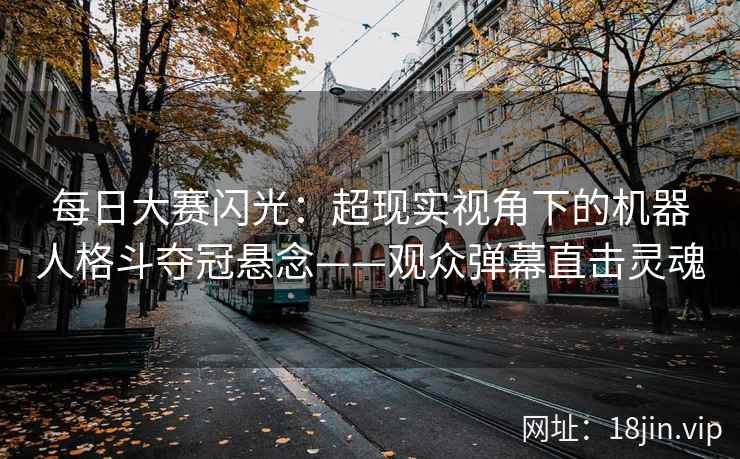 每日大赛闪光：超现实视角下的机器人格斗夺冠悬念——观众弹幕直击灵魂