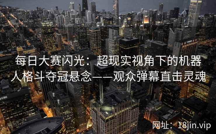 每日大赛闪光：超现实视角下的机器人格斗夺冠悬念——观众弹幕直击灵魂