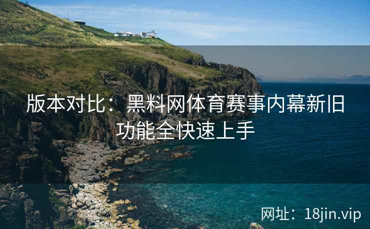 版本对比：黑料网体育赛事内幕新旧功能全快速上手