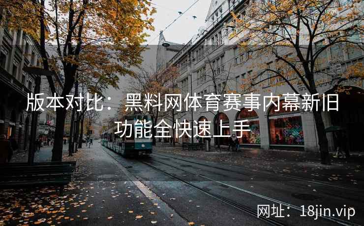 版本对比：黑料网体育赛事内幕新旧功能全快速上手