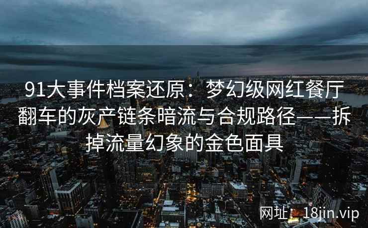 91大事件档案还原：梦幻级网红餐厅翻车的灰产链条暗流与合规路径——拆掉流量幻象的金色面具