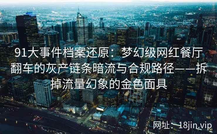 91大事件档案还原：梦幻级网红餐厅翻车的灰产链条暗流与合规路径——拆掉流量幻象的金色面具