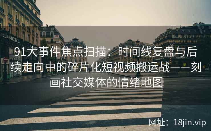 91大事件焦点扫描：时间线复盘与后续走向中的碎片化短视频搬运战——刻画社交媒体的情绪地图
