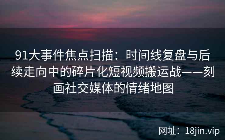 91大事件焦点扫描：时间线复盘与后续走向中的碎片化短视频搬运战——刻画社交媒体的情绪地图