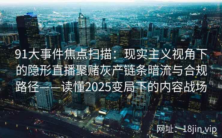 91大事件焦点扫描：现实主义视角下的隐形直播聚赌灰产链条暗流与合规路径——读懂2025变局下的内容战场