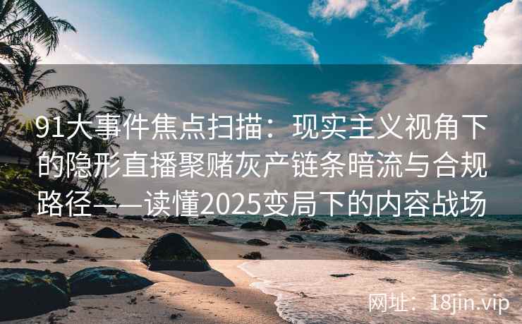 91大事件焦点扫描：现实主义视角下的隐形直播聚赌灰产链条暗流与合规路径——读懂2025变局下的内容战场